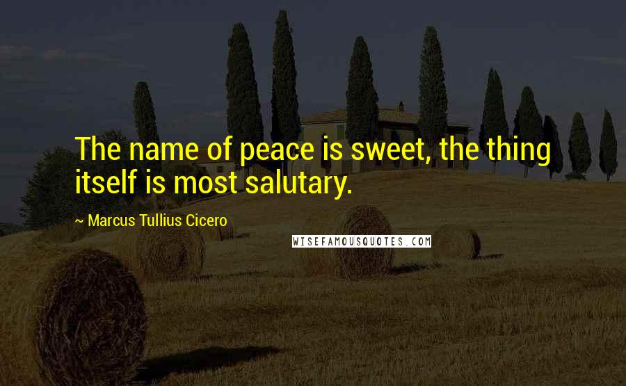 Marcus Tullius Cicero Quotes: The name of peace is sweet, the thing itself is most salutary.