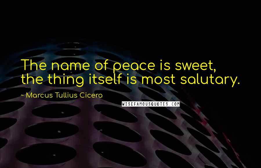 Marcus Tullius Cicero Quotes: The name of peace is sweet, the thing itself is most salutary.