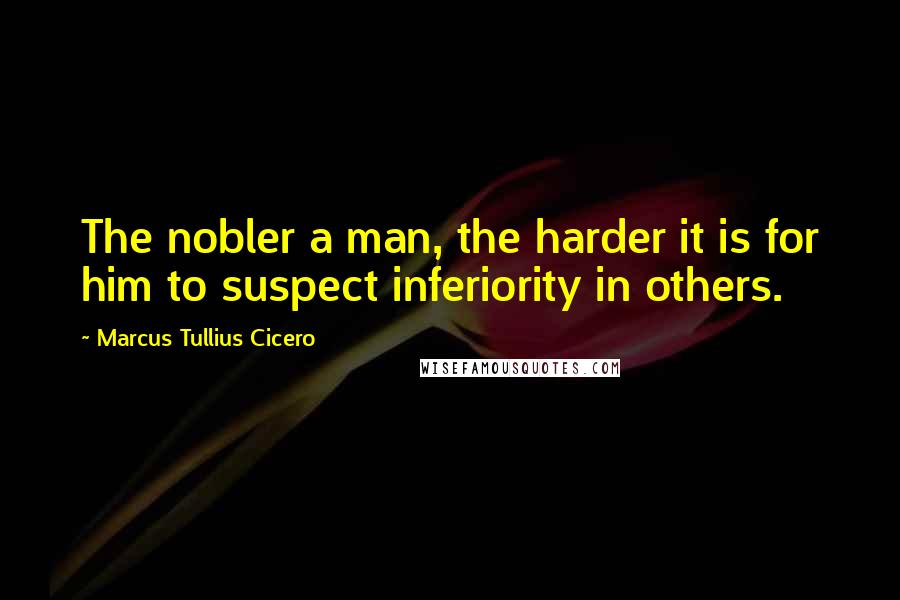 Marcus Tullius Cicero Quotes: The nobler a man, the harder it is for him to suspect inferiority in others.