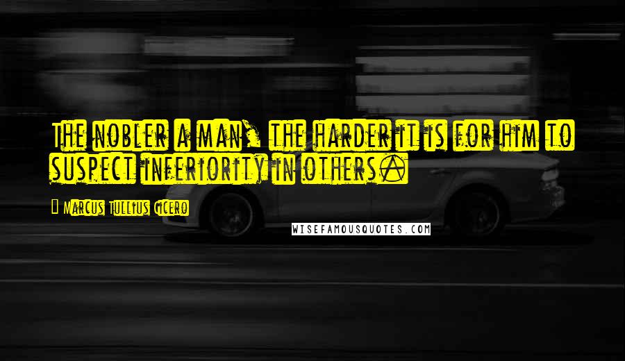 Marcus Tullius Cicero Quotes: The nobler a man, the harder it is for him to suspect inferiority in others.