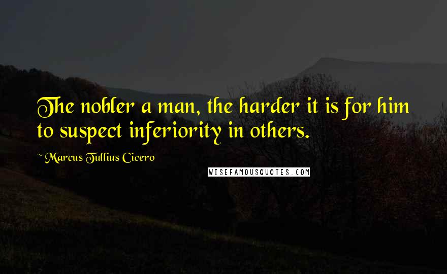 Marcus Tullius Cicero Quotes: The nobler a man, the harder it is for him to suspect inferiority in others.