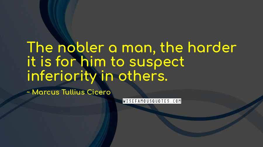 Marcus Tullius Cicero Quotes: The nobler a man, the harder it is for him to suspect inferiority in others.