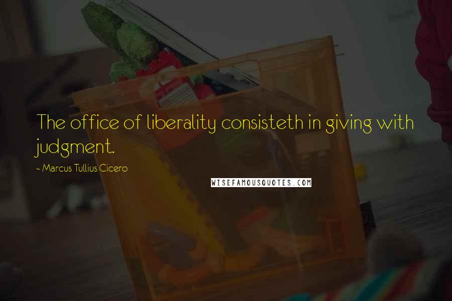 Marcus Tullius Cicero Quotes: The office of liberality consisteth in giving with judgment.