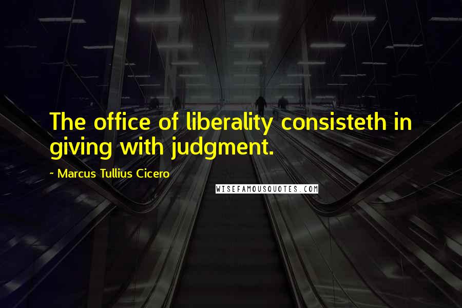 Marcus Tullius Cicero Quotes: The office of liberality consisteth in giving with judgment.