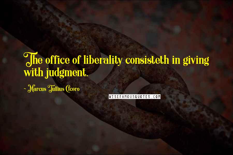 Marcus Tullius Cicero Quotes: The office of liberality consisteth in giving with judgment.