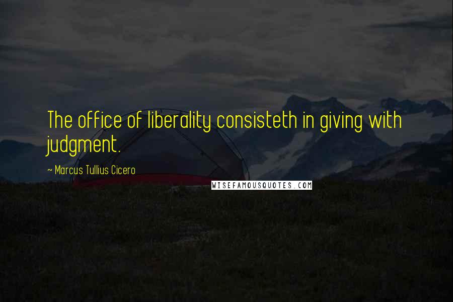 Marcus Tullius Cicero Quotes: The office of liberality consisteth in giving with judgment.
