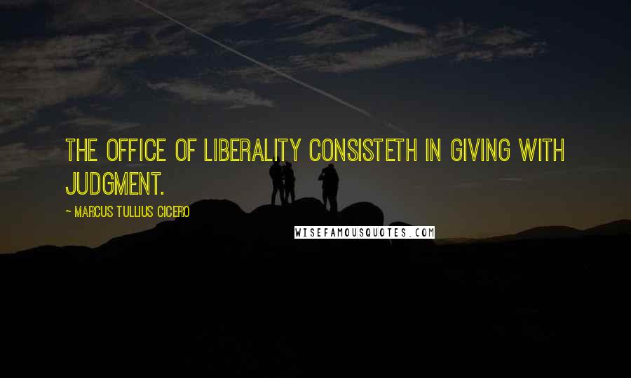 Marcus Tullius Cicero Quotes: The office of liberality consisteth in giving with judgment.