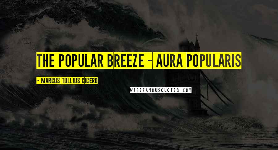 Marcus Tullius Cicero Quotes: The popular breeze - Aura popularis