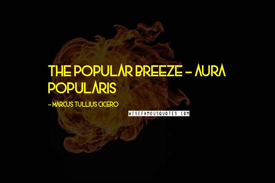 Marcus Tullius Cicero Quotes: The popular breeze - Aura popularis