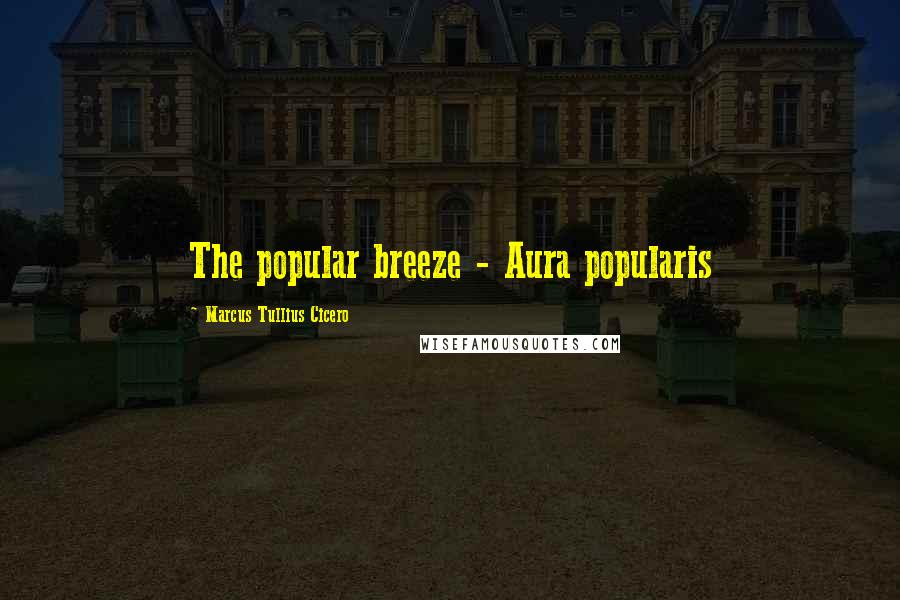 Marcus Tullius Cicero Quotes: The popular breeze - Aura popularis