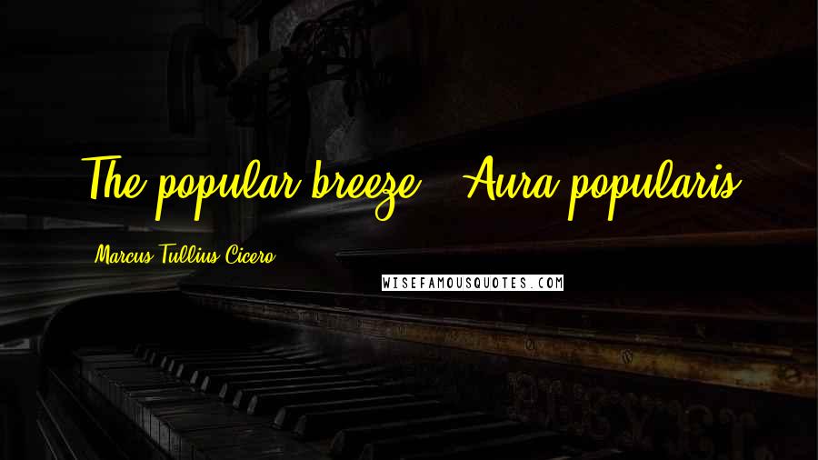 Marcus Tullius Cicero Quotes: The popular breeze - Aura popularis