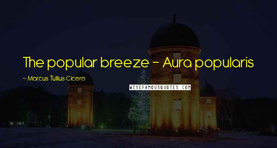 Marcus Tullius Cicero Quotes: The popular breeze - Aura popularis