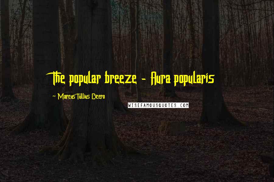 Marcus Tullius Cicero Quotes: The popular breeze - Aura popularis