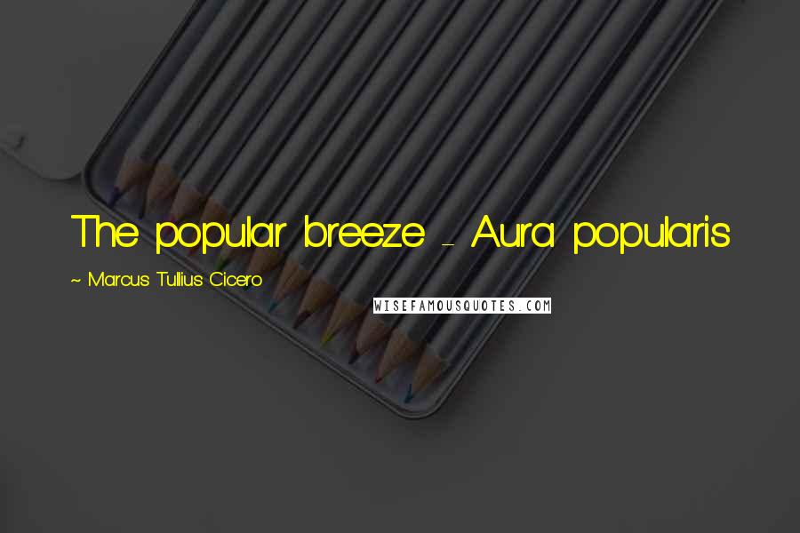 Marcus Tullius Cicero Quotes: The popular breeze - Aura popularis