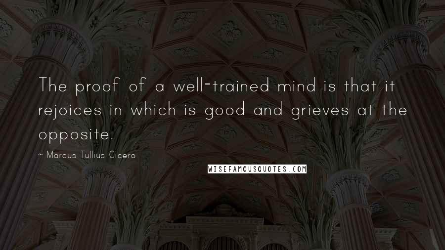 Marcus Tullius Cicero Quotes: The proof of a well-trained mind is that it rejoices in which is good and grieves at the opposite.