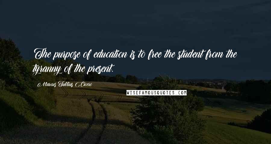 Marcus Tullius Cicero Quotes: The purpose of education is to free the student from the tyranny of the present.