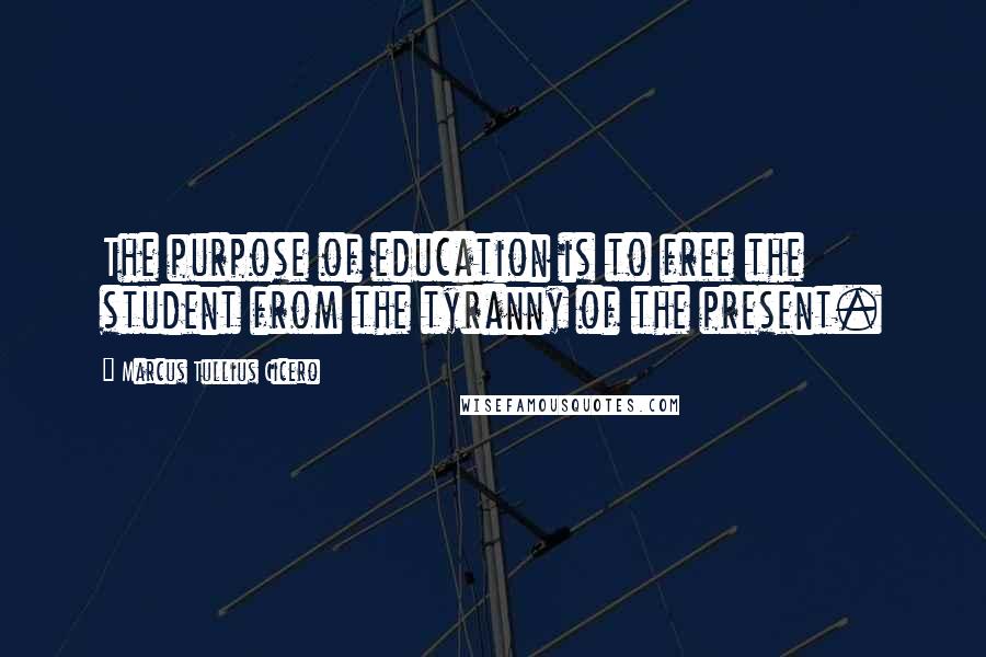 Marcus Tullius Cicero Quotes: The purpose of education is to free the student from the tyranny of the present.