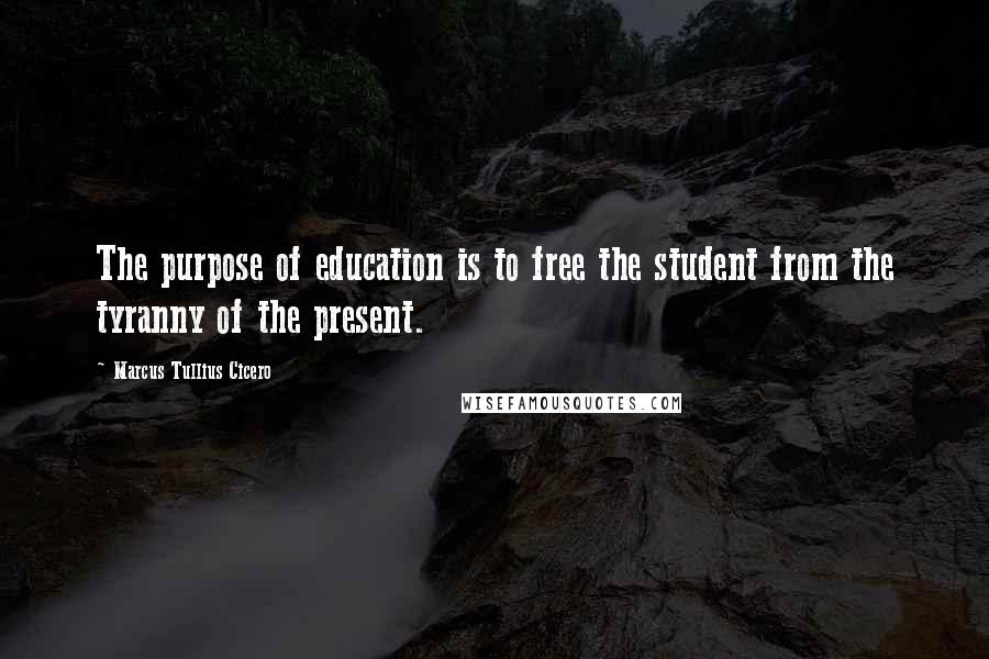 Marcus Tullius Cicero Quotes: The purpose of education is to free the student from the tyranny of the present.