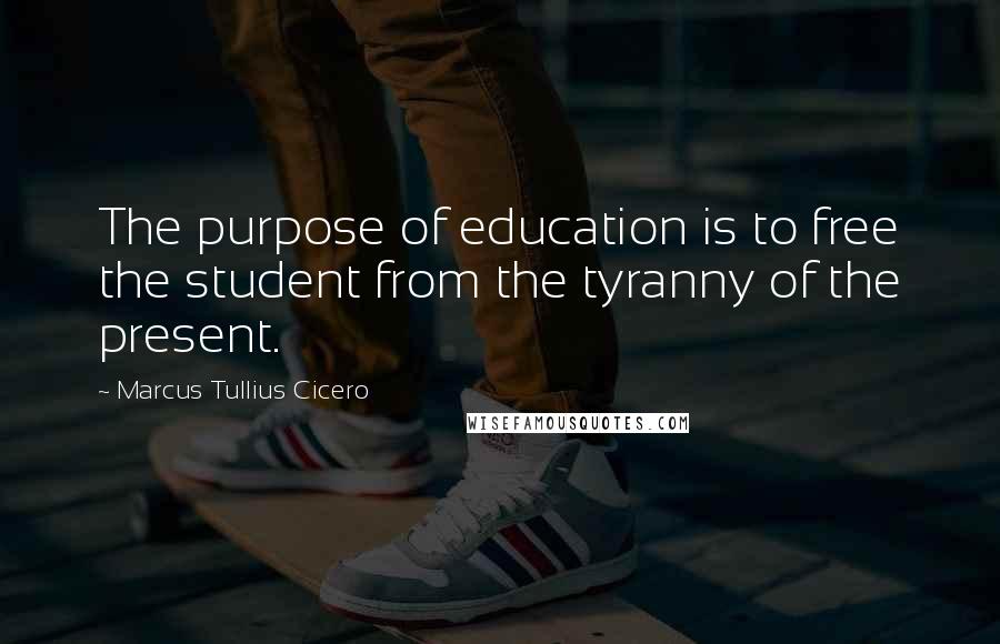 Marcus Tullius Cicero Quotes: The purpose of education is to free the student from the tyranny of the present.