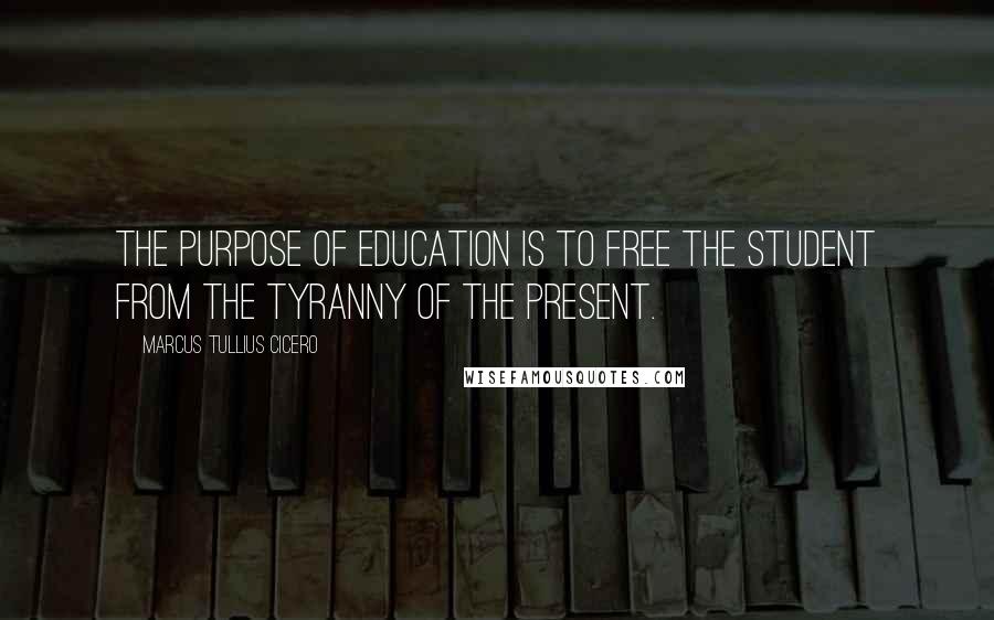 Marcus Tullius Cicero Quotes: The purpose of education is to free the student from the tyranny of the present.