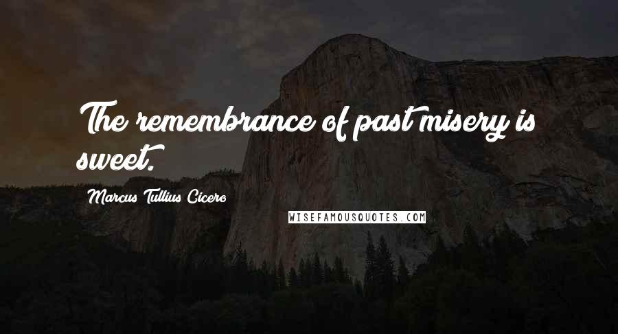 Marcus Tullius Cicero Quotes: The remembrance of past misery is sweet.