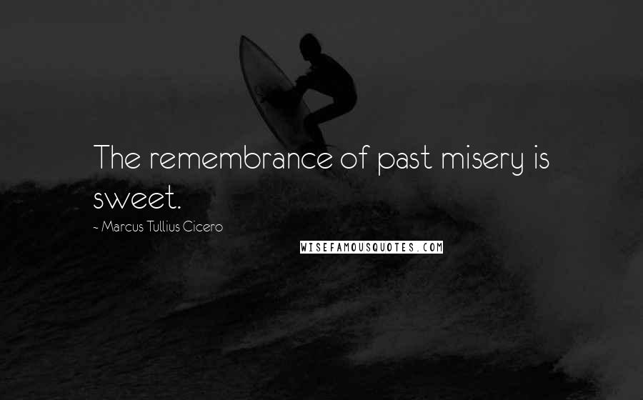 Marcus Tullius Cicero Quotes: The remembrance of past misery is sweet.