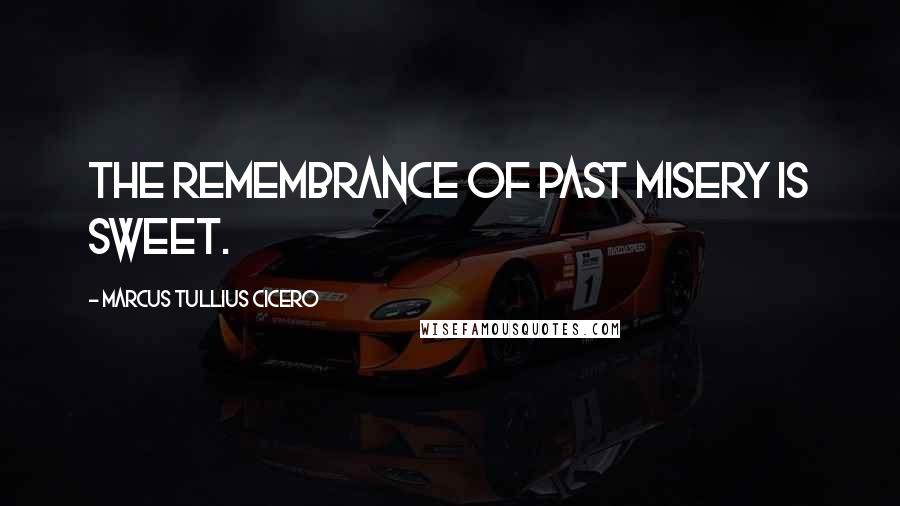 Marcus Tullius Cicero Quotes: The remembrance of past misery is sweet.