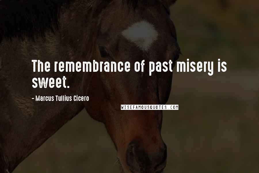 Marcus Tullius Cicero Quotes: The remembrance of past misery is sweet.