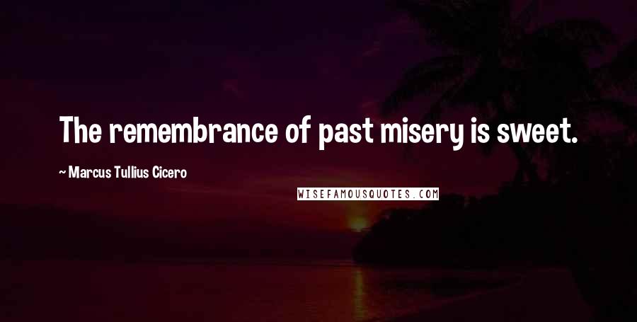 Marcus Tullius Cicero Quotes: The remembrance of past misery is sweet.