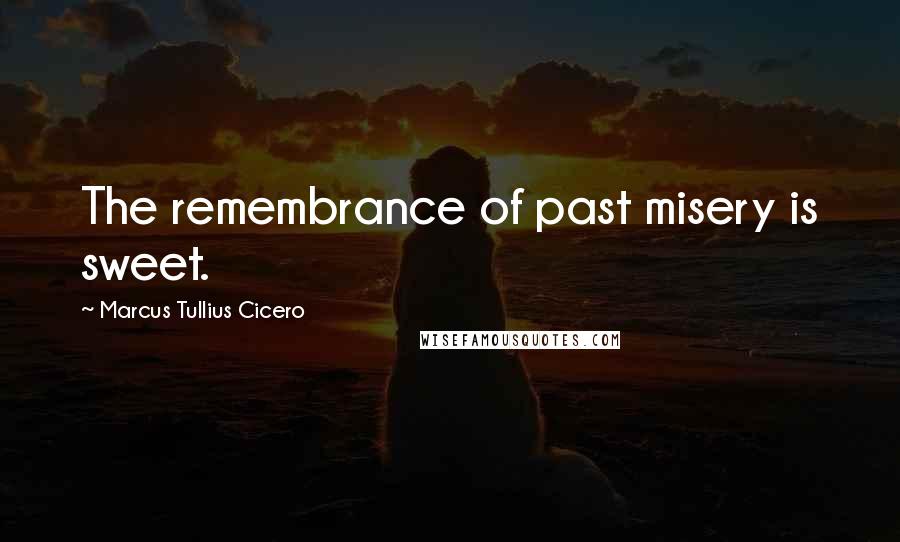 Marcus Tullius Cicero Quotes: The remembrance of past misery is sweet.