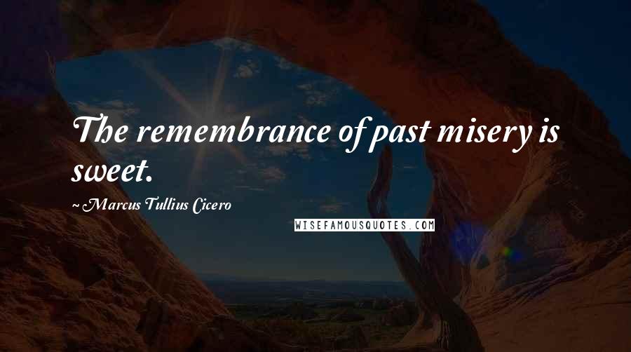 Marcus Tullius Cicero Quotes: The remembrance of past misery is sweet.