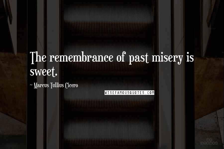 Marcus Tullius Cicero Quotes: The remembrance of past misery is sweet.