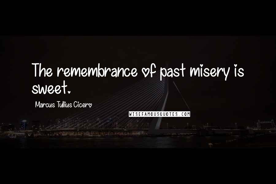 Marcus Tullius Cicero Quotes: The remembrance of past misery is sweet.