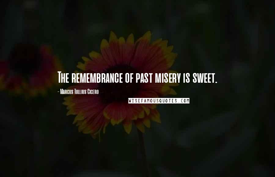 Marcus Tullius Cicero Quotes: The remembrance of past misery is sweet.