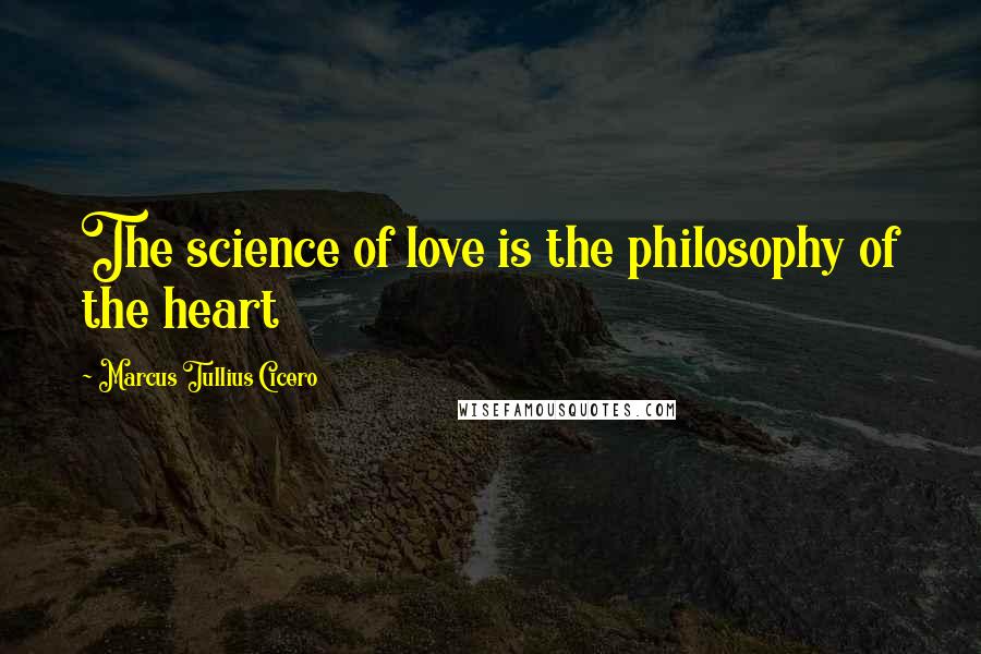 Marcus Tullius Cicero Quotes: The science of love is the philosophy of the heart