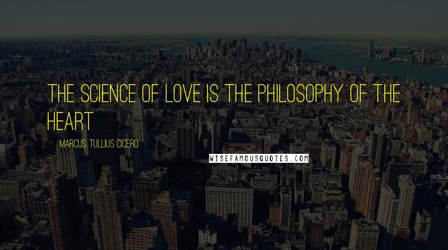 Marcus Tullius Cicero Quotes: The science of love is the philosophy of the heart