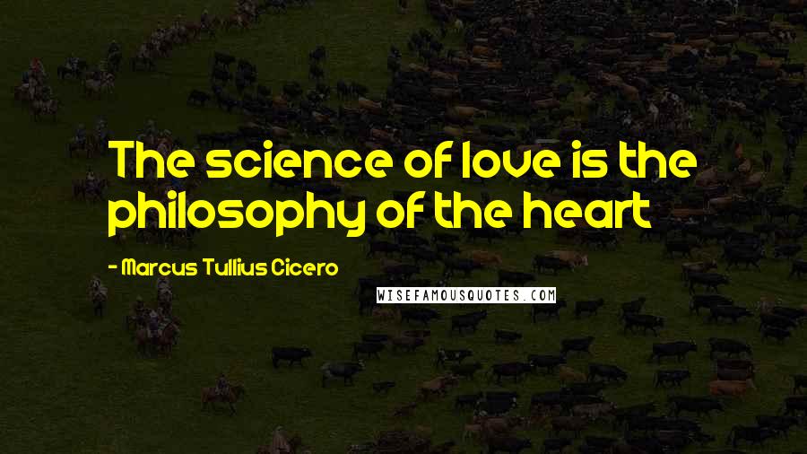 Marcus Tullius Cicero Quotes: The science of love is the philosophy of the heart
