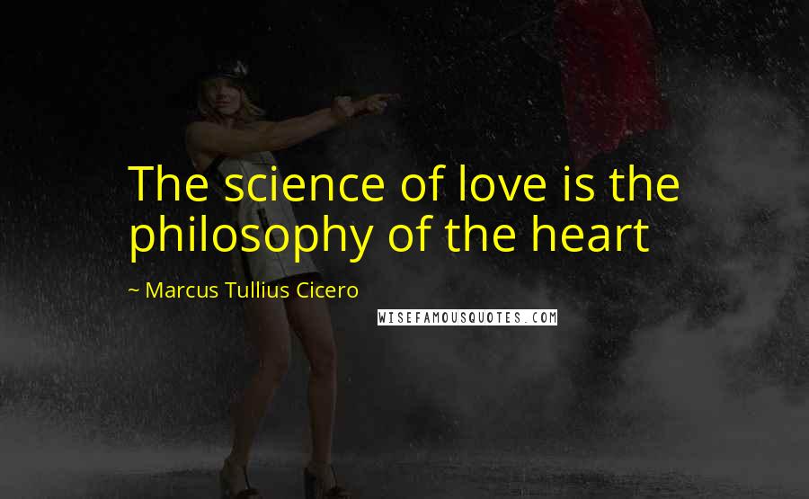 Marcus Tullius Cicero Quotes: The science of love is the philosophy of the heart