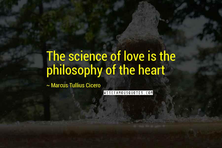 Marcus Tullius Cicero Quotes: The science of love is the philosophy of the heart