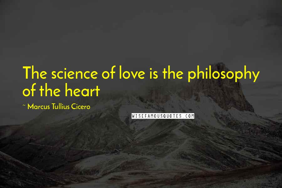 Marcus Tullius Cicero Quotes: The science of love is the philosophy of the heart