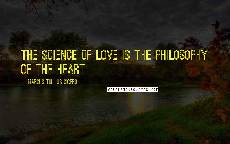 Marcus Tullius Cicero Quotes: The science of love is the philosophy of the heart