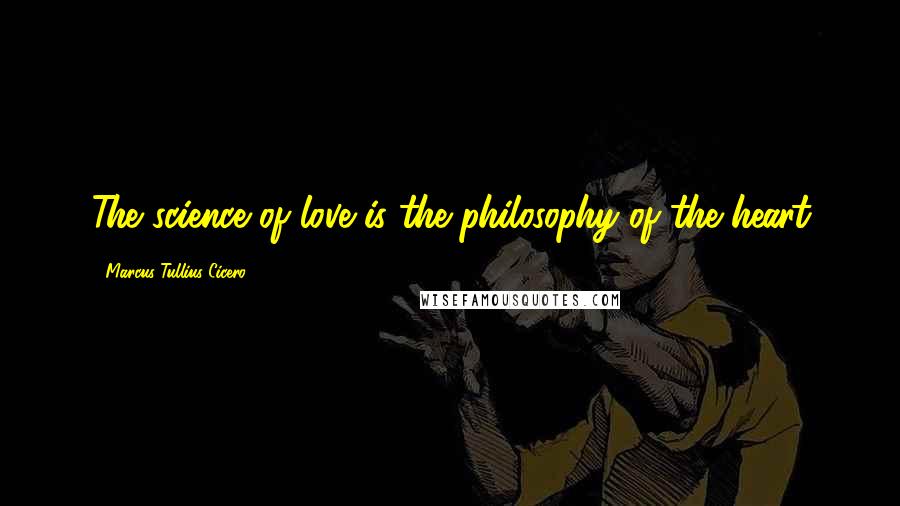 Marcus Tullius Cicero Quotes: The science of love is the philosophy of the heart