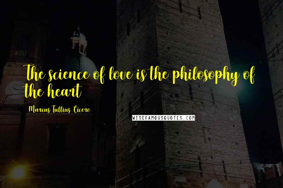 Marcus Tullius Cicero Quotes: The science of love is the philosophy of the heart