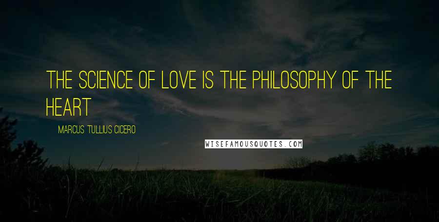 Marcus Tullius Cicero Quotes: The science of love is the philosophy of the heart