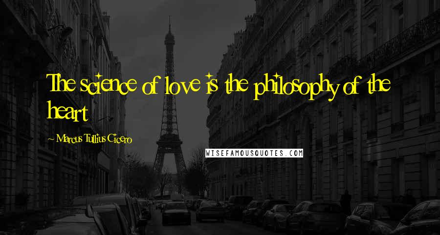 Marcus Tullius Cicero Quotes: The science of love is the philosophy of the heart