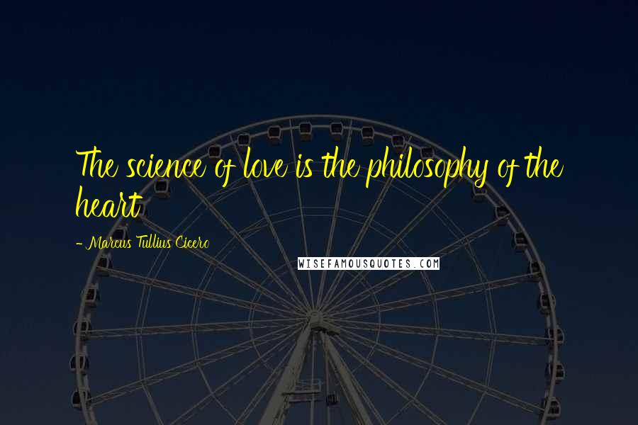 Marcus Tullius Cicero Quotes: The science of love is the philosophy of the heart