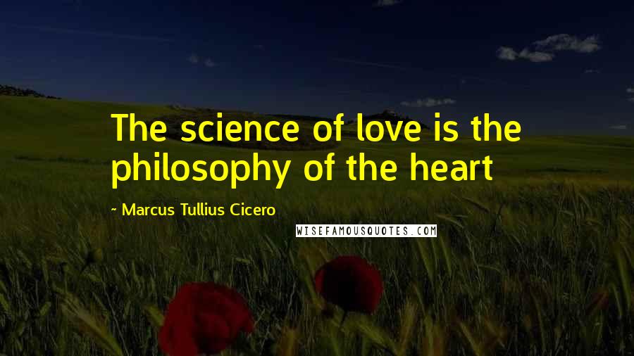Marcus Tullius Cicero Quotes: The science of love is the philosophy of the heart