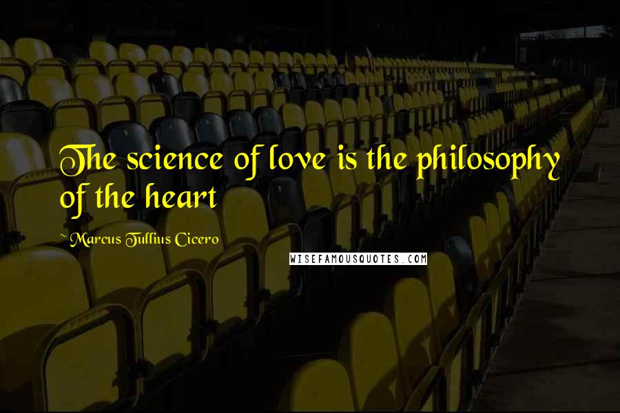 Marcus Tullius Cicero Quotes: The science of love is the philosophy of the heart
