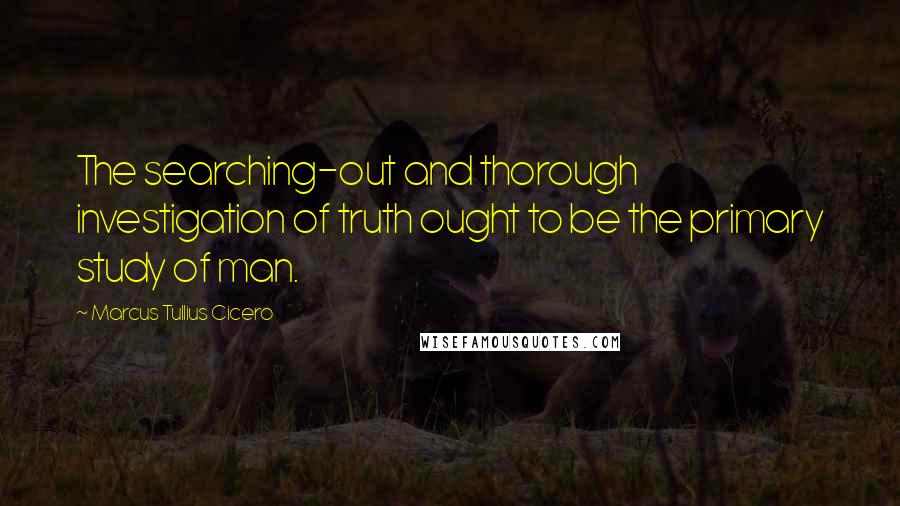 Marcus Tullius Cicero Quotes: The searching-out and thorough investigation of truth ought to be the primary study of man.