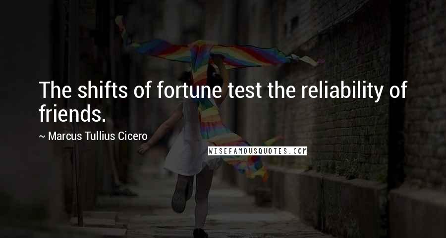 Marcus Tullius Cicero Quotes: The shifts of fortune test the reliability of friends.